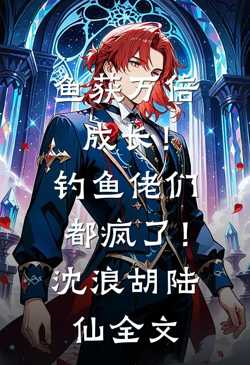 鱼获万倍成长！钓鱼佬们都疯了！沈浪胡陆仙全文