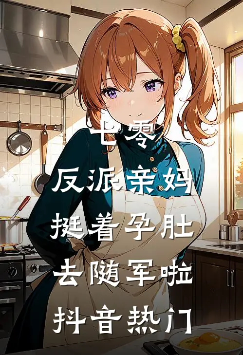 七零：反派亲妈挺着孕肚去随军啦抖音热门