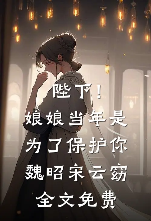 陛下！娘娘当年是为了保护你魏昭宋云窈全文免费