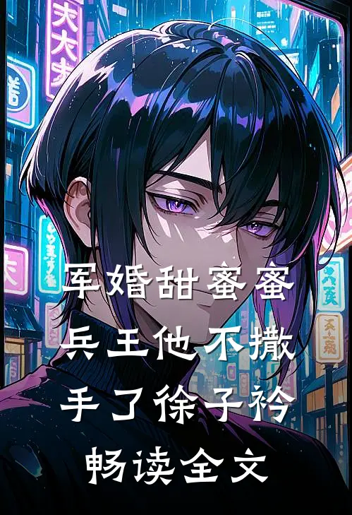 军婚甜蜜蜜,兵王他不撒手了徐子衿畅读全文