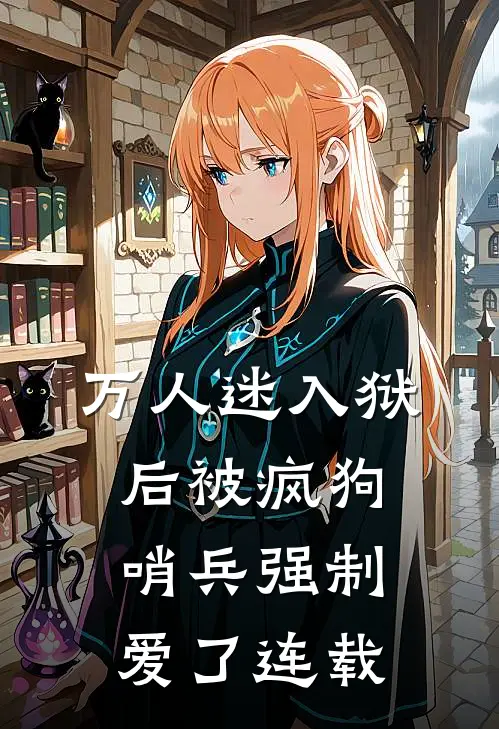 万人迷入狱后被疯狗哨兵强制爱了连载