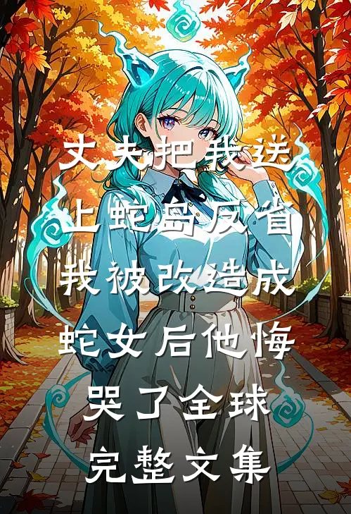 丈夫把我送上蛇岛反省，我被改造成蛇女后他悔哭了全球完整文集