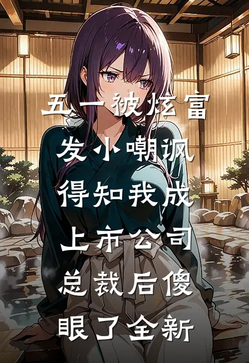 五一被炫富发小嘲讽，得知我成上市公司总裁后傻眼了全新