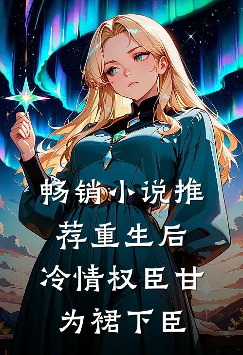 畅销小说推荐重生后，冷情权臣甘为裙下臣