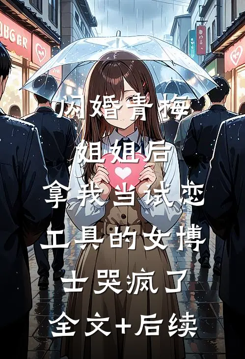 闪婚青梅姐姐后，拿我当试恋工具的女博士哭疯了。全文+后续