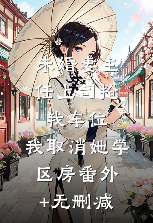未婚妻主任上司抢我车位，我取消她学区房番外+无删减