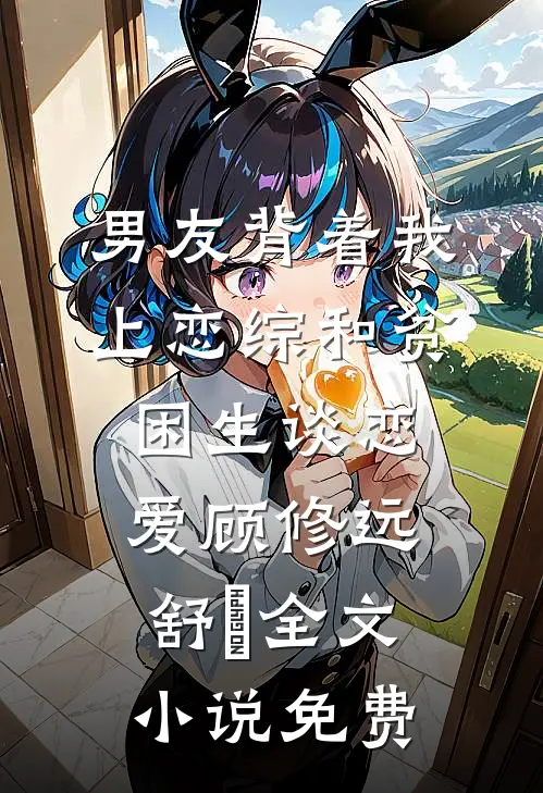 男友背着我上恋综和贫困生谈恋爱顾修远舒玥全文小说免费