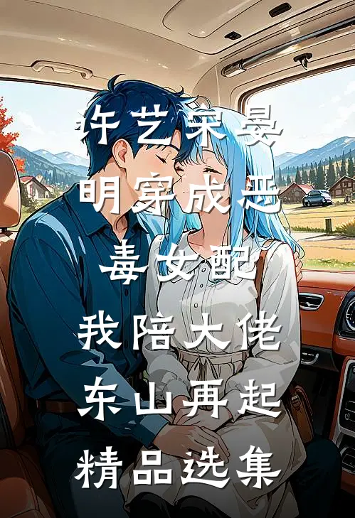许艺宋晏明穿成恶毒女配,我陪大佬东山再起精品选集
