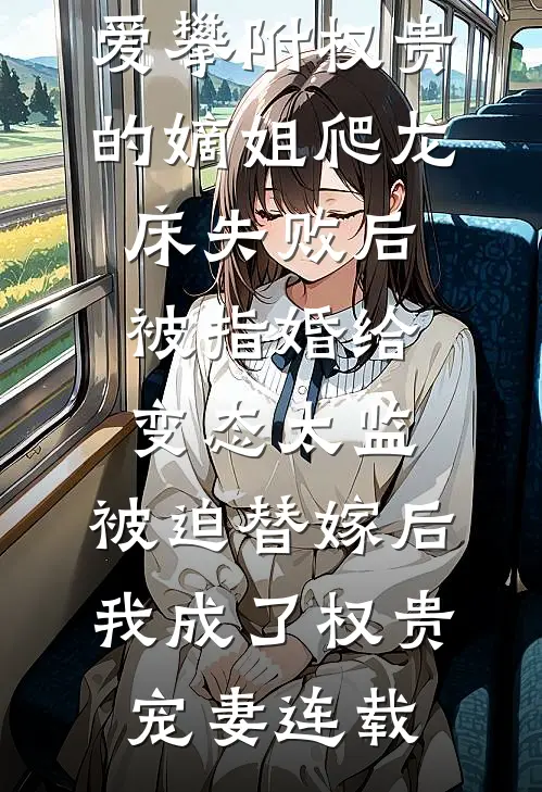爱攀附权贵的嫡姐爬龙床失败后被指婚给变态太监，被迫替嫁后，我成了权贵宠妻连载