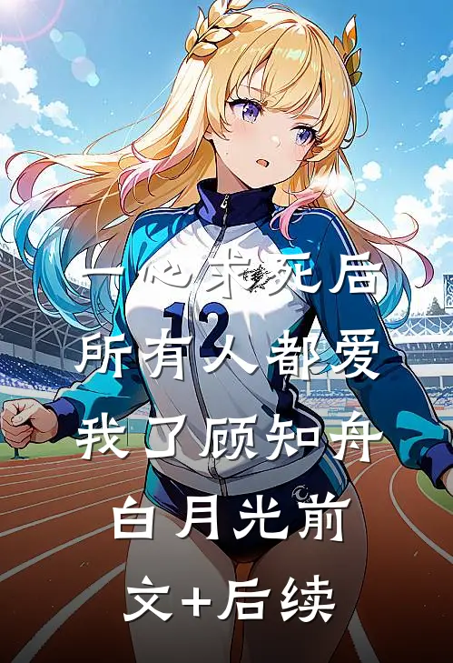 一心求死后，所有人都爱我了顾知舟白月光前文+后续
