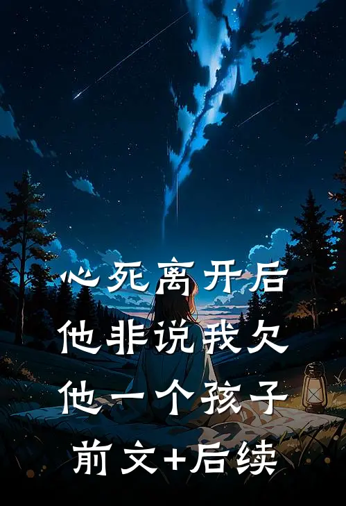 心死离开后，他非说我欠他一个孩子前文+后续