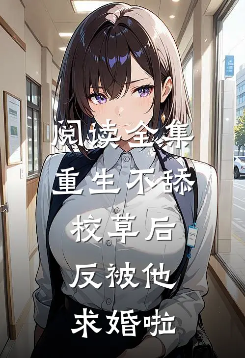 阅读全集重生不舔校草后，反被他求婚啦