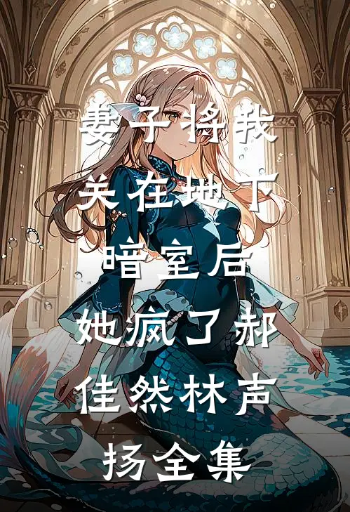 妻子将我关在地下暗室后，她疯了郝佳然林声扬全集