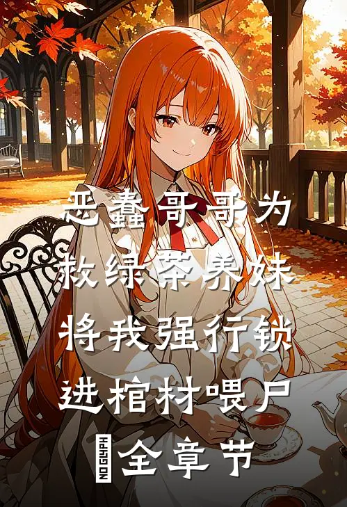 恶蠢哥哥为救绿茶养妹，将我强行锁进棺材喂尸蟞全章节