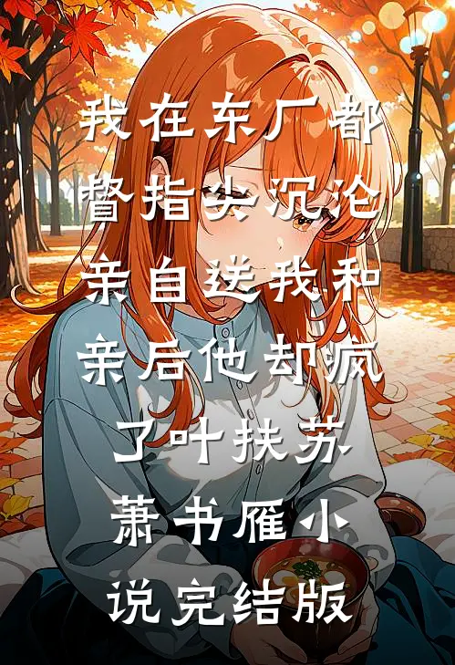 我在东厂都督指尖沉沦，亲自送我和亲后他却疯了叶扶苏萧书雁小说完结版