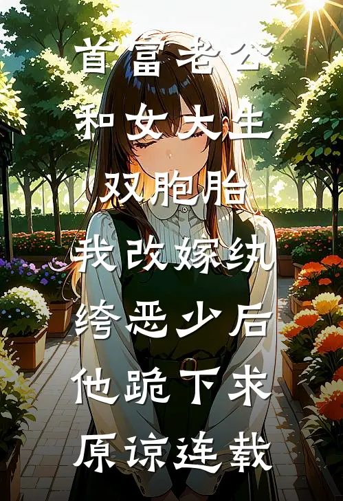 首富老公和女大生双胞胎，我改嫁纨绔恶少后他跪下求原谅连载