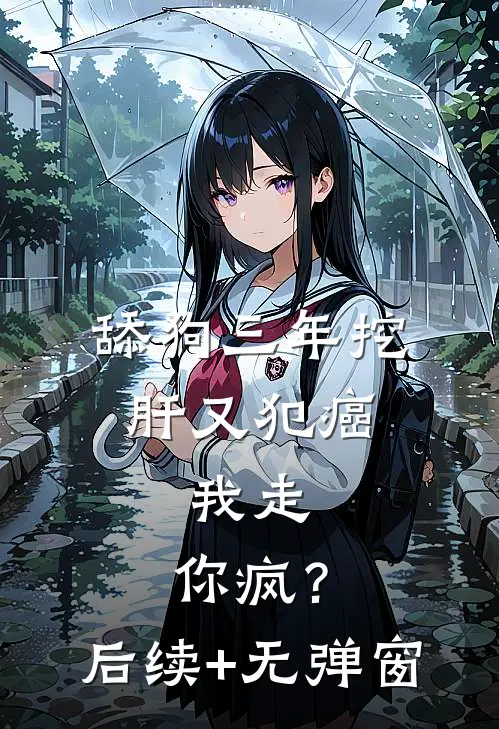 舔狗三年挖肝又犯癌，我走，你疯？后续+无弹窗