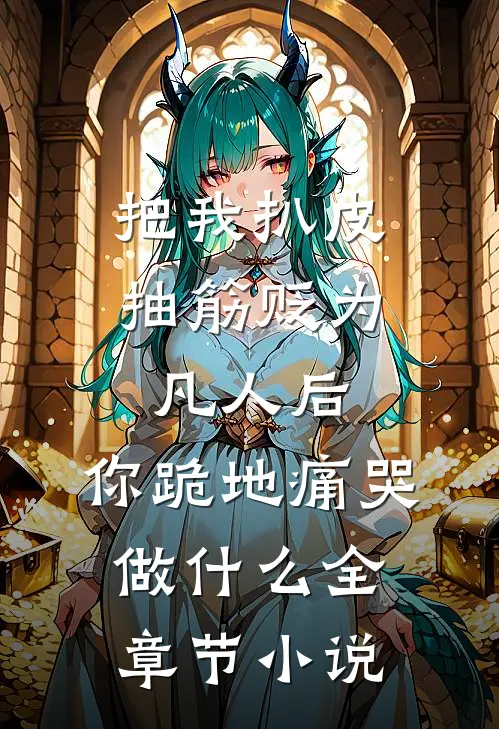 把我扒皮抽筋贬为凡人后，你跪地痛哭做什么全章节小说