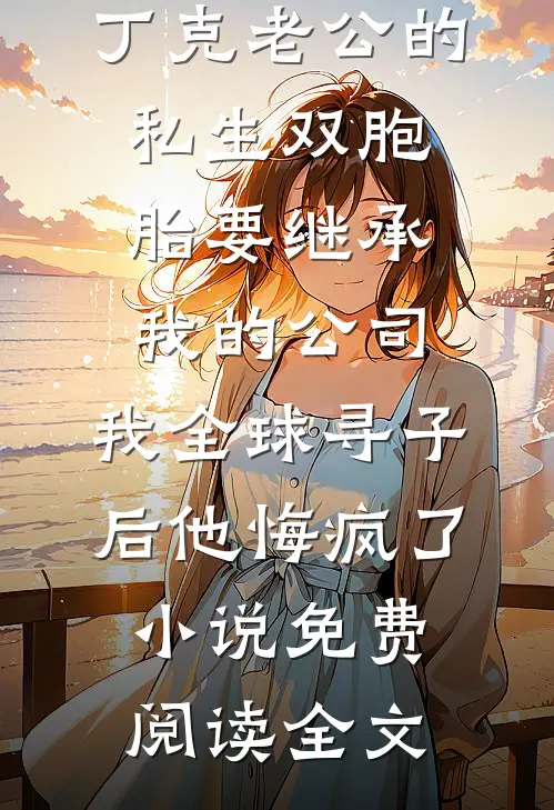 丁克老公的私生双胞胎要继承我的公司，我全球寻子后他悔疯了小说免费阅读全文