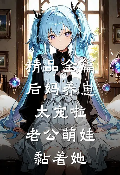 精品全篇后妈养崽：太宠啦，老公萌娃黏着她