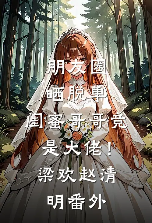朋友圈晒脱单，闺蜜哥哥竟是大佬！梁欢赵清明番外