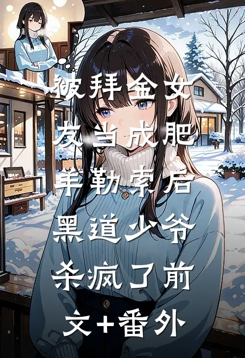 被拜金女友当成肥羊勒索后，黑道少爷杀疯了前文+番外