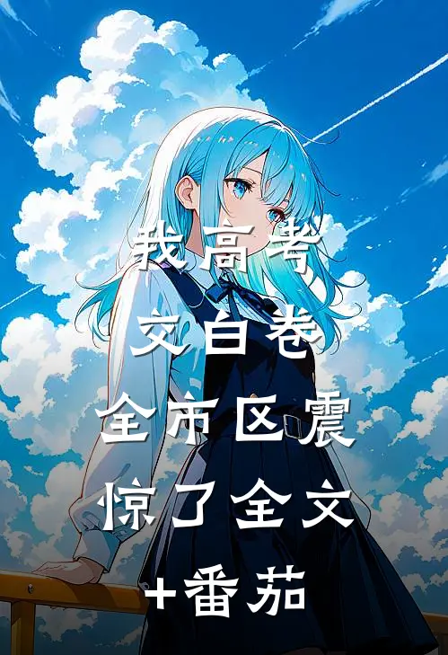 我高考交白卷，全市区震惊了全文+番茄
