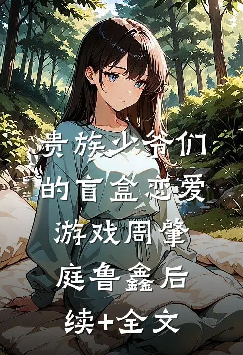 贵族少爷们的盲盒恋爱游戏周肇庭鲁鑫后续+全文