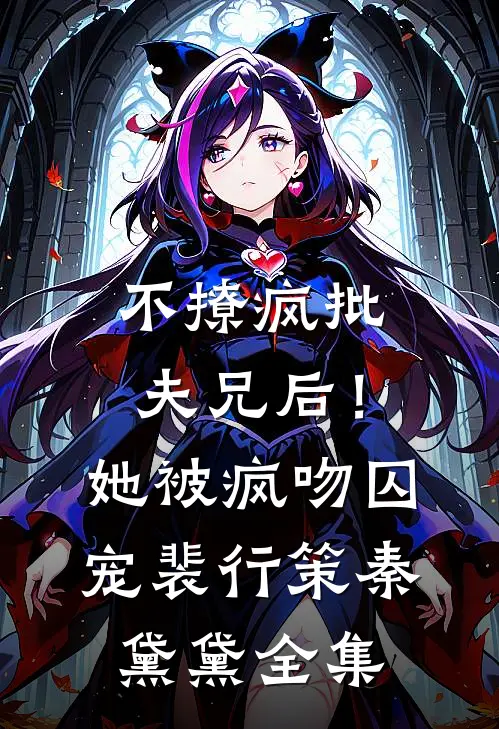 不撩疯批夫兄后！她被疯吻囚宠裴行策秦黛黛全集