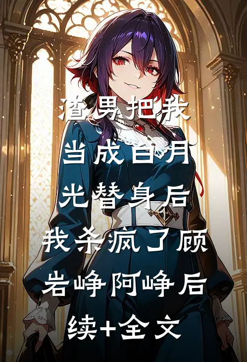 渣男把我当成白月光替身后，我杀疯了顾岩峥阿峥后续+全文