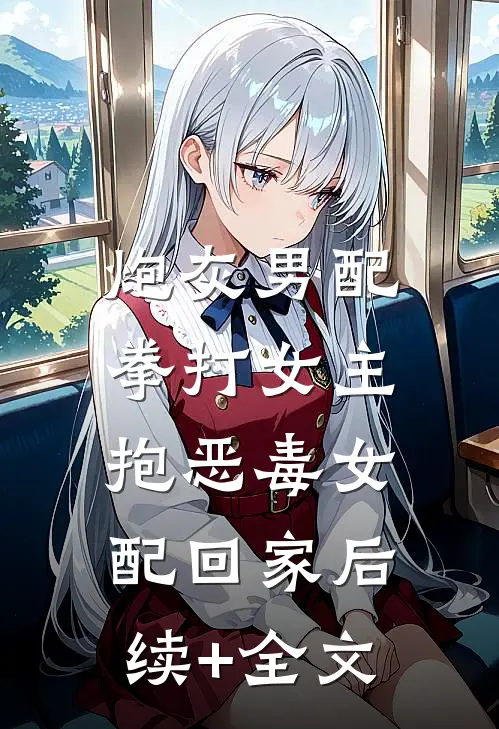 炮灰男配拳打女主，抱恶毒女配回家后续+全文