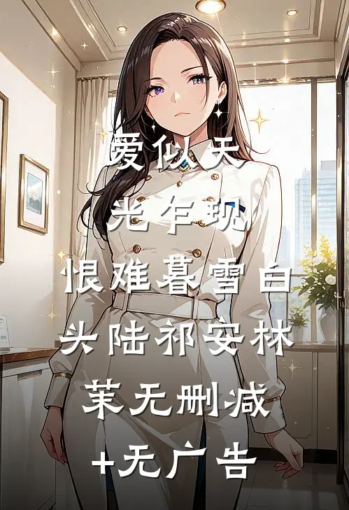 爱似天光乍现，恨难暮雪白头陆祁安林茉无删减+无广告