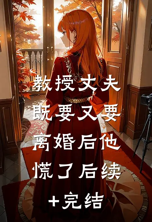 教授丈夫既要又要，离婚后他慌了后续+完结