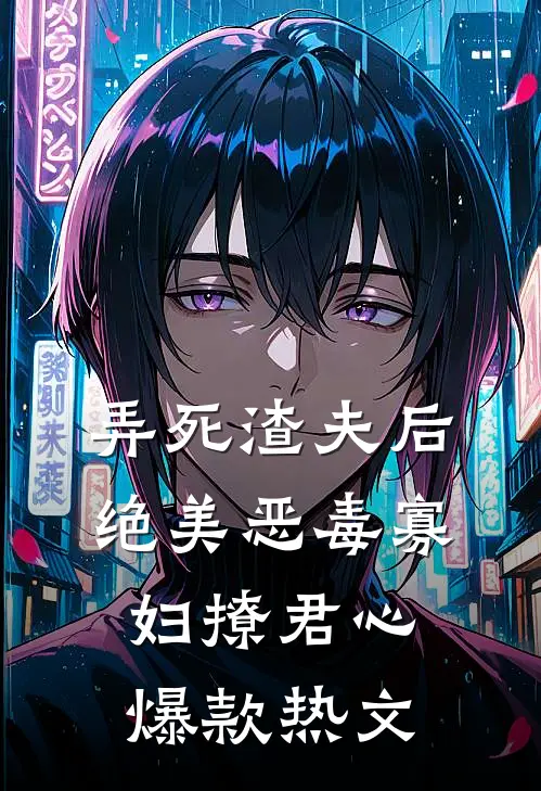 弄死渣夫后，绝美恶毒寡妇撩君心爆款热文