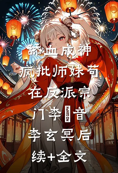 舔血成神：疯批师妹苟在反派宗门李玥音李玄冥后续+全文