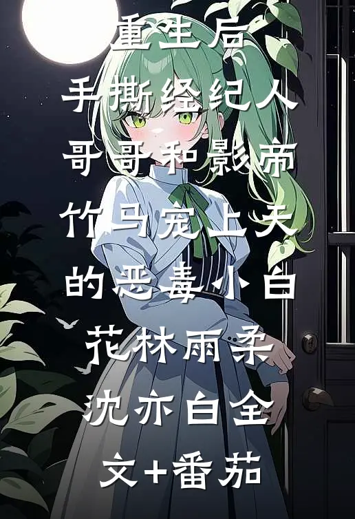 重生后，手撕经纪人哥哥和影帝竹马宠上天的恶毒小白花林雨柔沈亦白全文+番茄