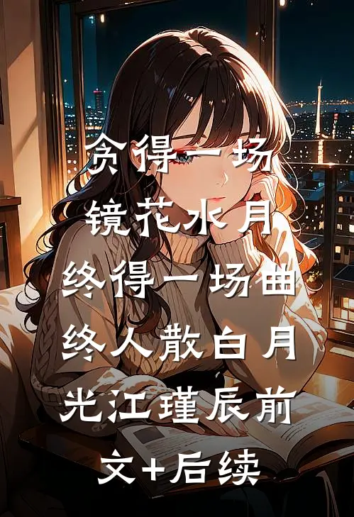贪得一场镜花水月，终得一场曲终人散白月光江瑾辰前文+后续