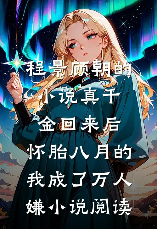 程景顾朝的小说真千金回来后，怀胎八月的我成了万人嫌小说阅读