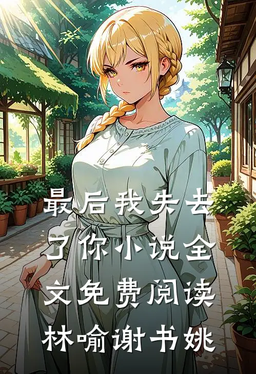 最后我失去了你小说全文免费阅读林喻谢书姚