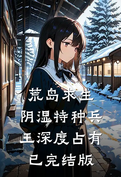 荒岛求生：阴湿特种兵王深度占有已完结版