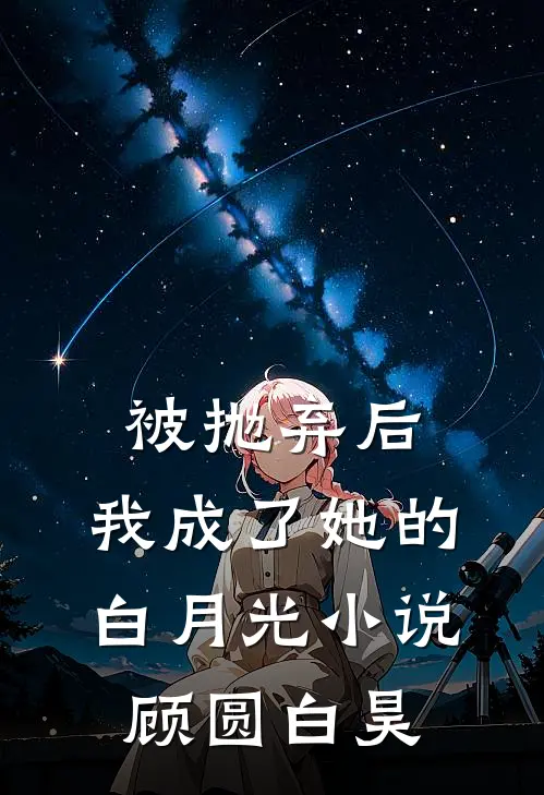 被抛弃后，我成了她的白月光小说顾圆白昊