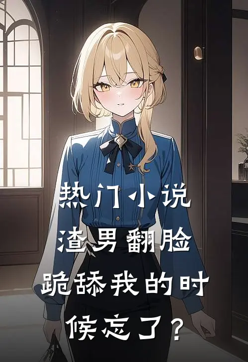 热门小说渣男翻脸，跪舔我的时候忘了？