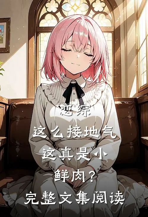 恋综：这么接地气，这真是小鲜肉？完整文集阅读