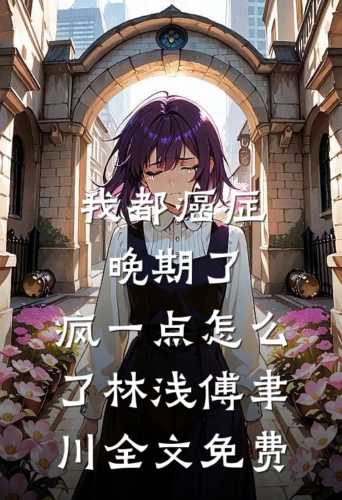 我都癌症晚期了，疯一点怎么了林浅傅聿川全文免费