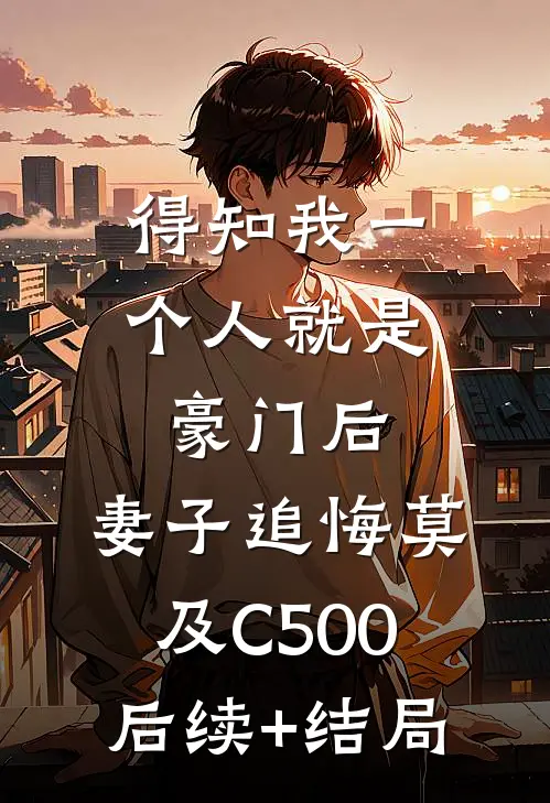 得知我一个人就是豪门后，妻子追悔莫及C500后续+结局