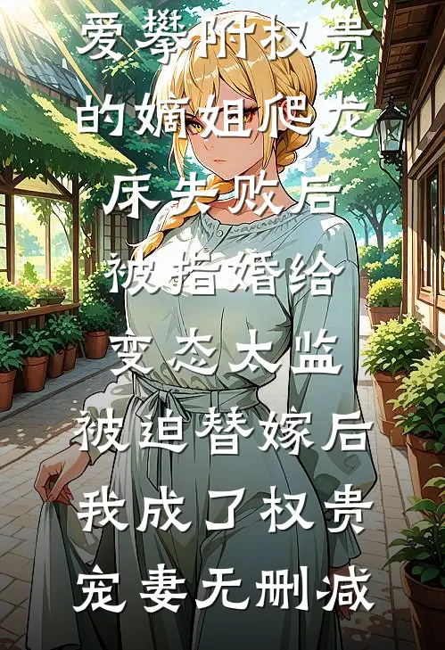 爱攀附权贵的嫡姐爬龙床失败后被指婚给变态太监，被迫替嫁后，我成了权贵宠妻无删减