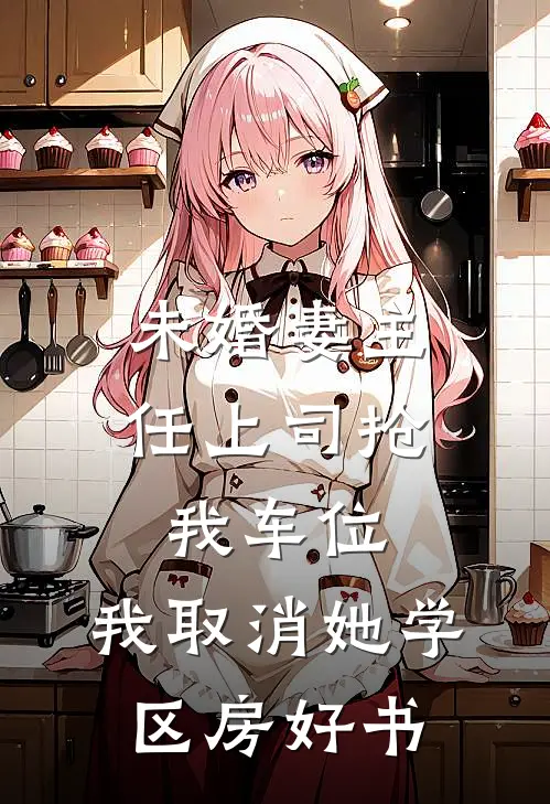 未婚妻主任上司抢我车位，我取消她学区房好书