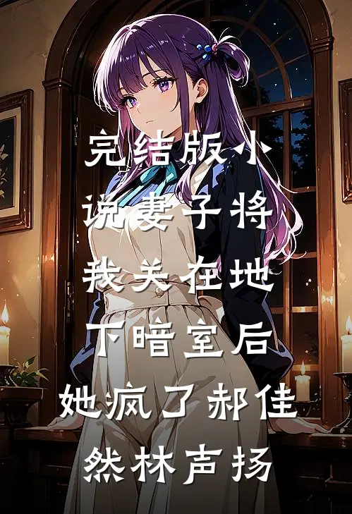 完结版小说妻子将我关在地下暗室后，她疯了郝佳然林声扬