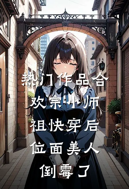 热门作品合欢宗小师祖快穿后，位面美人倒霉了