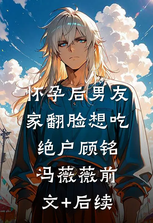 怀孕后男友家翻脸想吃绝户顾铭冯薇薇前文+后续